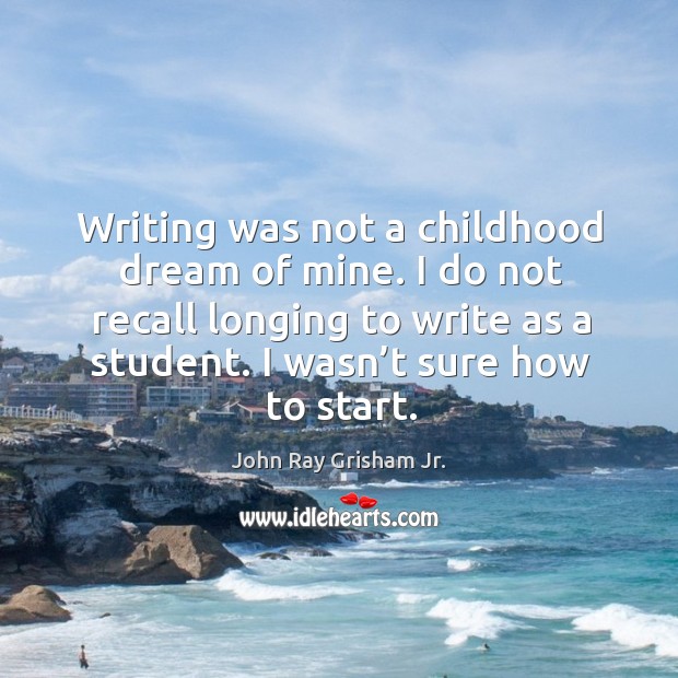 Writing was not a childhood dream of mine. I do not recall longing to write as a student. John Ray Grisham Jr. Picture Quote