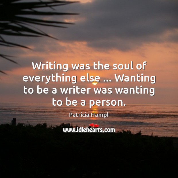 Writing was the soul of everything else … Wanting to be a writer Patricia Hampl Picture Quote