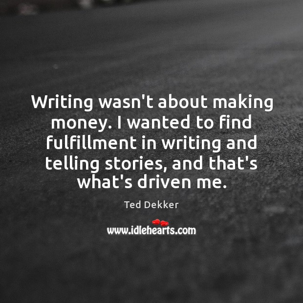 Writing wasn’t about making money. I wanted to find fulfillment in writing Ted Dekker Picture Quote