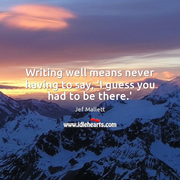 Writing well means never having to say, ‘I guess you had to be there.’ Image