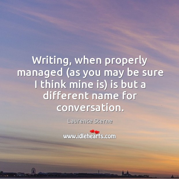 Writing, when properly managed (as you may be sure I think mine is) is but a different name for conversation. Laurence Sterne Picture Quote