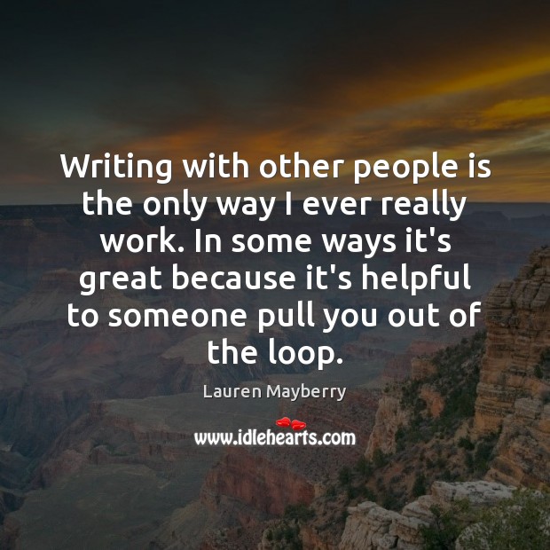 Writing with other people is the only way I ever really work. Image