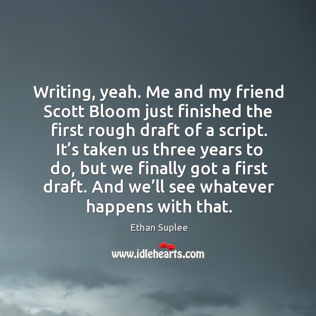 Writing, yeah. Me and my friend scott bloom just finished the first rough draft of a script. Ethan Suplee Picture Quote