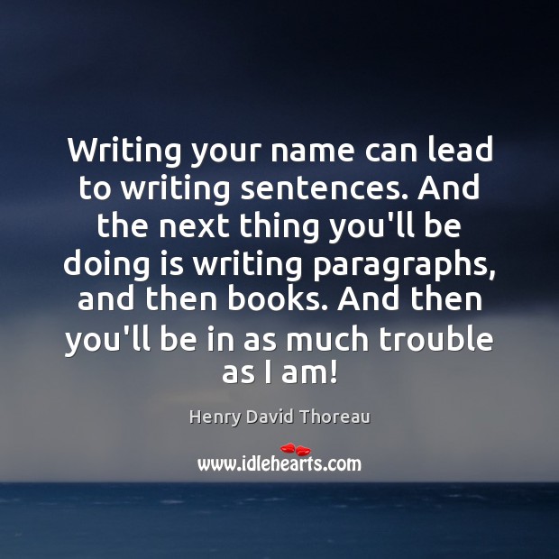 Writing your name can lead to writing sentences. And the next thing Henry David Thoreau Picture Quote