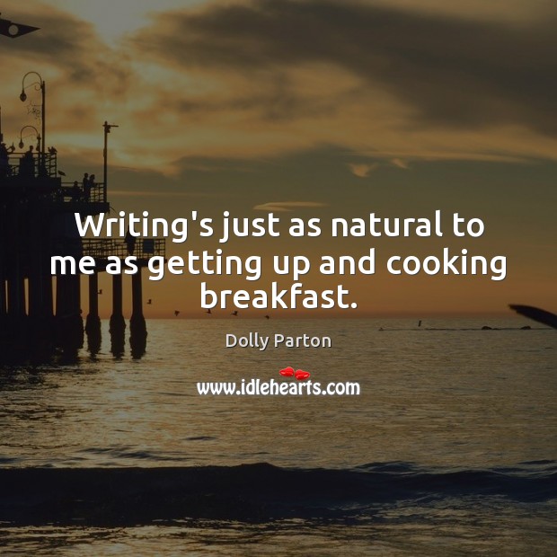 Writing’s just as natural to me as getting up and cooking breakfast. Dolly Parton Picture Quote