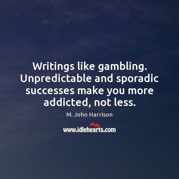 Writings like gambling. Unpredictable and sporadic successes make you more addicted, not M. John Harrison Picture Quote