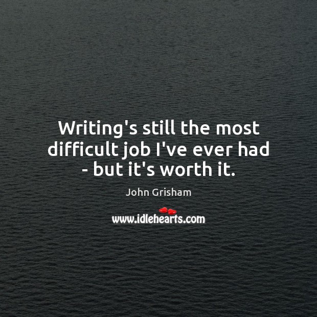 Writing’s still the most difficult job I’ve ever had – but it’s worth it. John Grisham Picture Quote