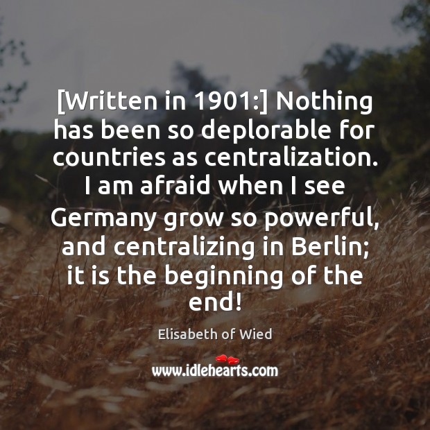 [Written in 1901:] Nothing has been so deplorable for countries as centralization. I Elisabeth of Wied Picture Quote