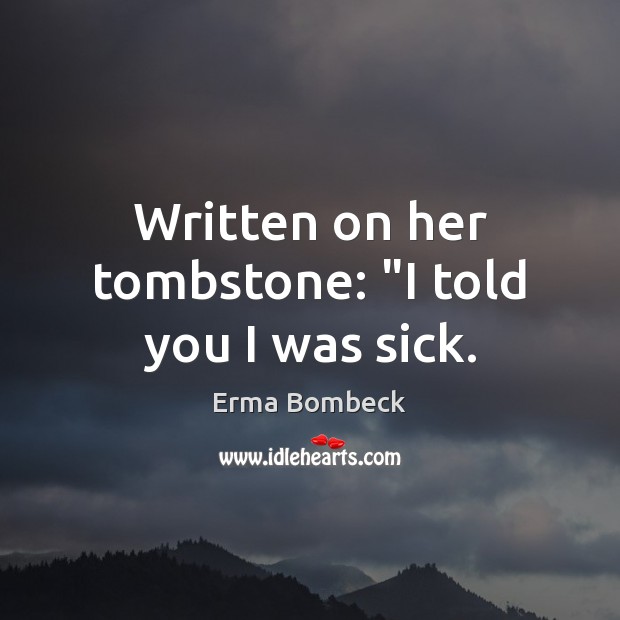 Written on her tombstone: “I told you I was sick. Erma Bombeck Picture Quote