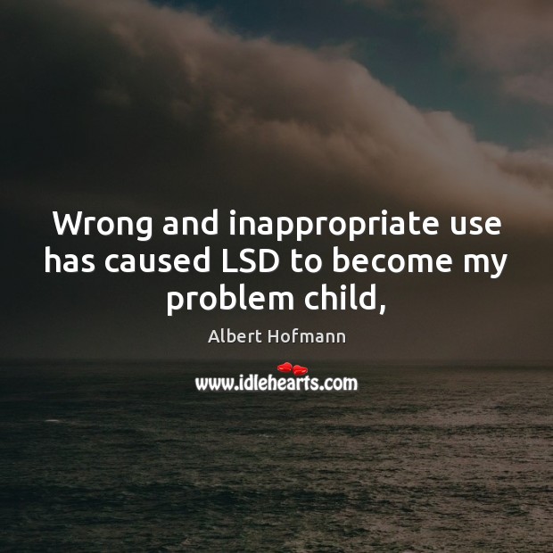 Wrong and inappropriate use has caused LSD to become my problem child, Albert Hofmann Picture Quote