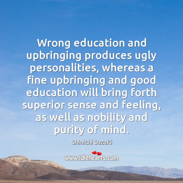Wrong education and upbringing produces ugly personalities, whereas a fine upbringing and Shinichi Suzuki Picture Quote