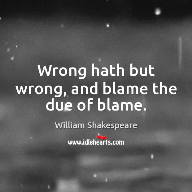 Wrong hath but wrong, and blame the due of blame. William Shakespeare Picture Quote