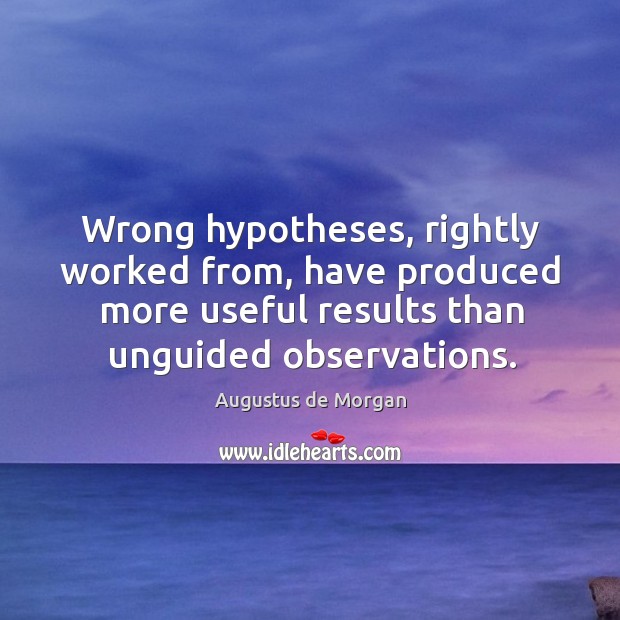 Wrong hypotheses, rightly worked from, have produced more useful results than unguided Augustus de Morgan Picture Quote