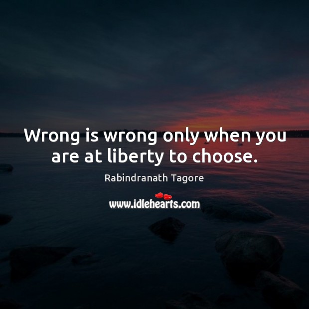 Wrong is wrong only when you are at liberty to choose. Rabindranath Tagore Picture Quote