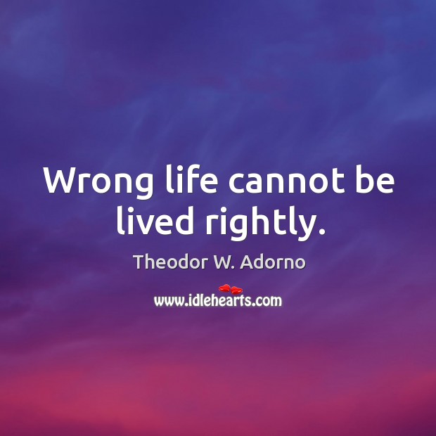 Wrong life cannot be lived rightly. Theodor W. Adorno Picture Quote