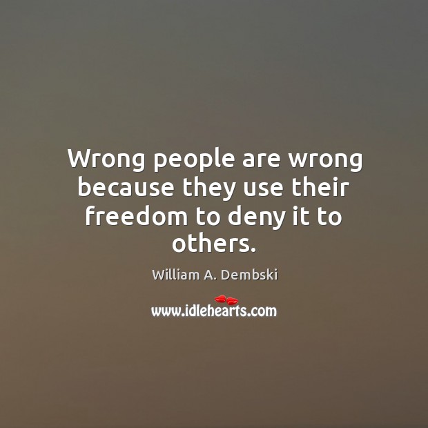 Wrong people are wrong because they use their freedom to deny it to others. William A. Dembski Picture Quote