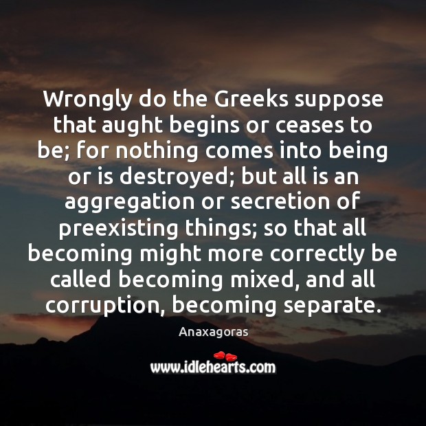 Wrongly do the Greeks suppose that aught begins or ceases to be; Anaxagoras Picture Quote