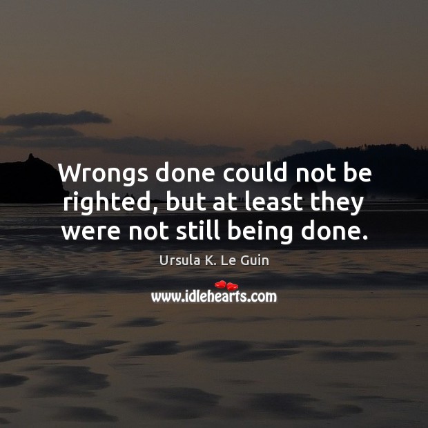 Wrongs done could not be righted, but at least they were not still being done. Ursula K. Le Guin Picture Quote