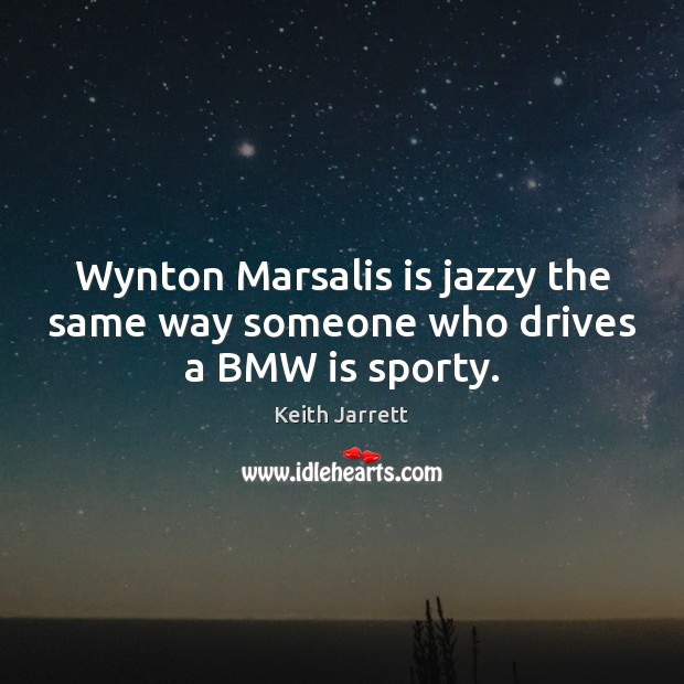 Wynton Marsalis is jazzy the same way someone who drives a BMW is sporty. Keith Jarrett Picture Quote