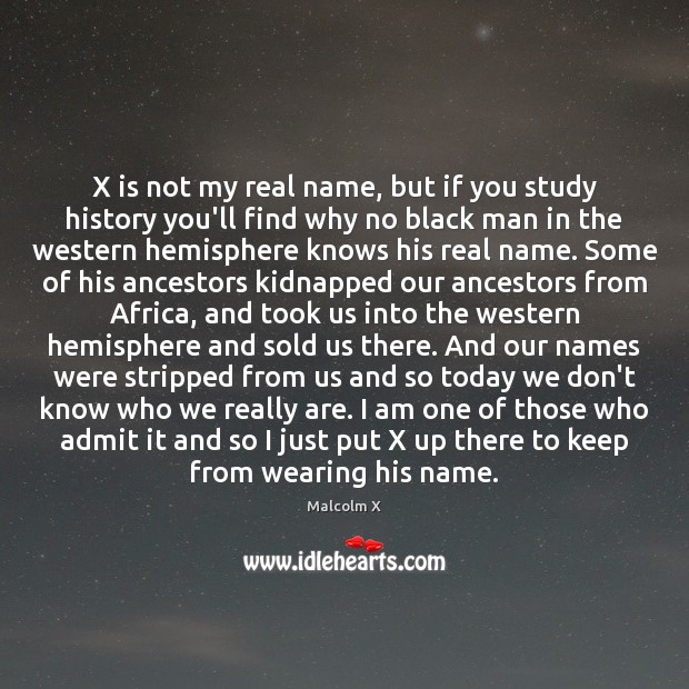 X is not my real name, but if you study history you’ll Image