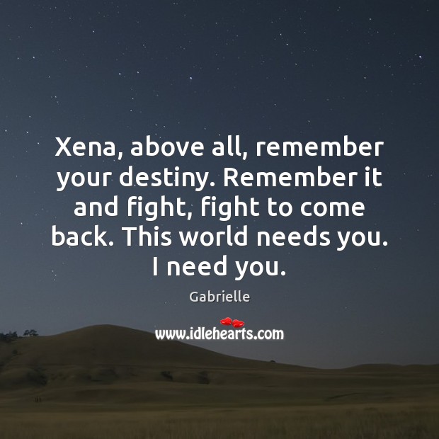 Xena, above all, remember your destiny. Remember it and fight, fight to 