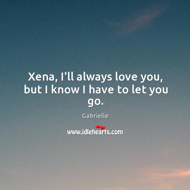 Xena, I’ll always love you, but I know I have to let you go. Gabrielle Picture Quote