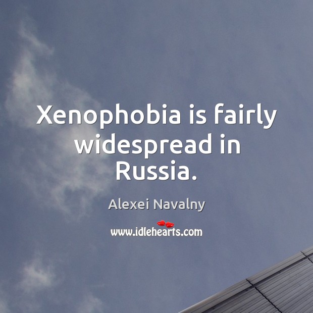 Xenophobia is fairly widespread in Russia. Alexei Navalny Picture Quote