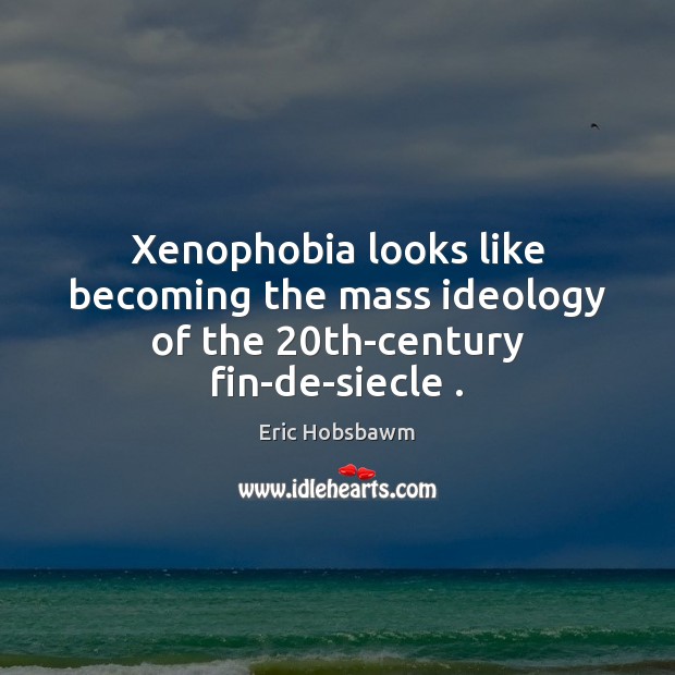 Xenophobia looks like becoming the mass ideology of the 20th-century fin-de-siecle . Eric Hobsbawm Picture Quote