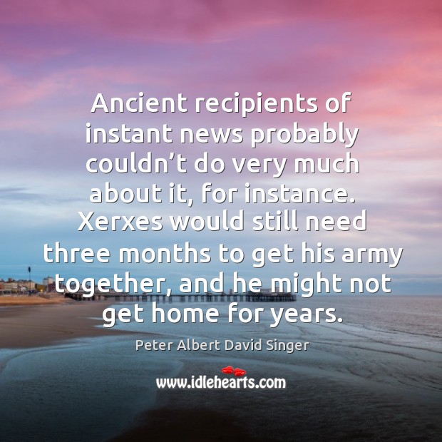 Xerxes would still need three months to get his army together, and he might not get home for years. Peter Albert David Singer Picture Quote