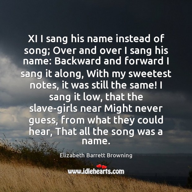 XI I sang his name instead of song; Over and over I Elizabeth Barrett Browning Picture Quote