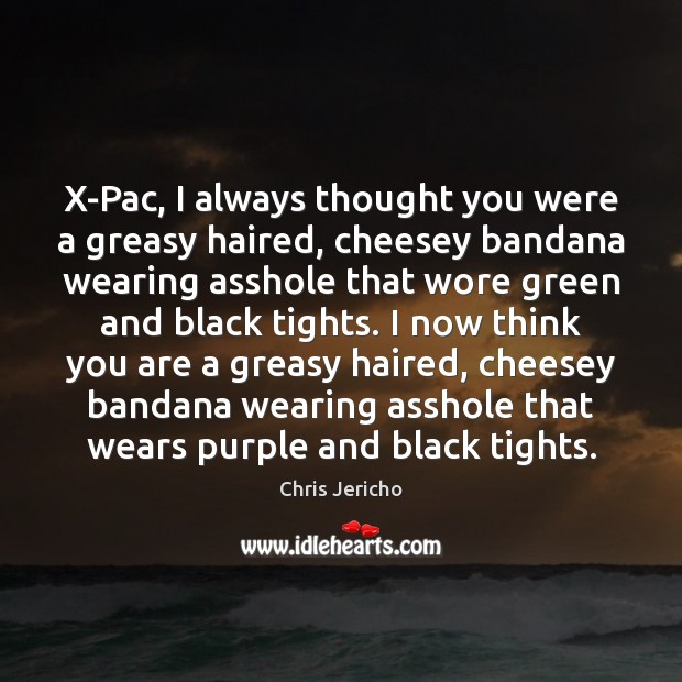 X-Pac, I always thought you were a greasy haired, cheesey bandana wearing Chris Jericho Picture Quote
