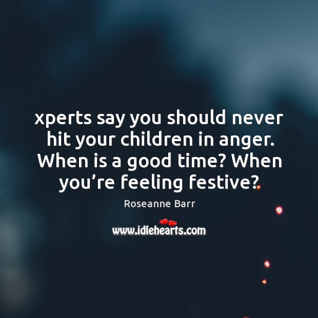 Xperts say you should never hit your children in anger. When is a good time? when you’re feeling festive? Roseanne Barr Picture Quote