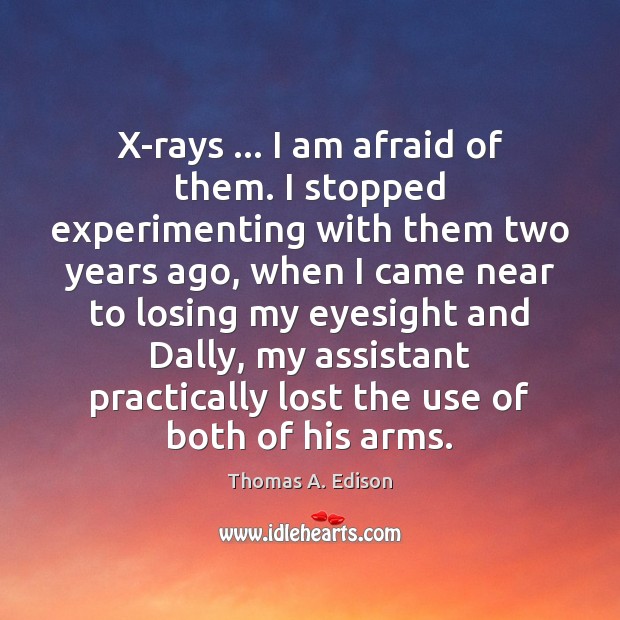 X-rays … I am afraid of them. I stopped experimenting with them two Thomas A. Edison Picture Quote