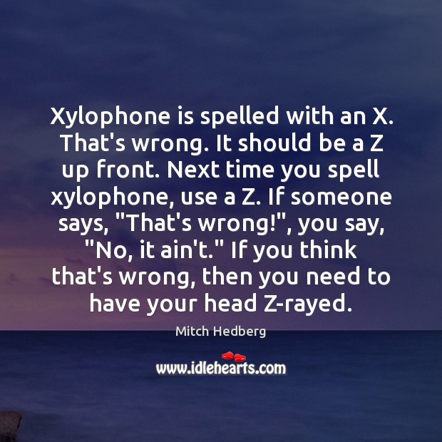 Xylophone is spelled with an X. That’s wrong. It should be a Mitch Hedberg Picture Quote