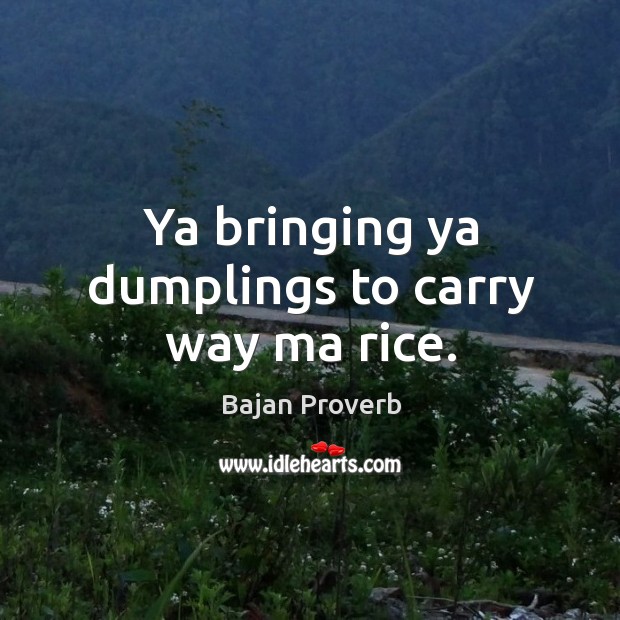 Ya bringing ya dumplings to carry way ma rice. Bajan Proverbs Image