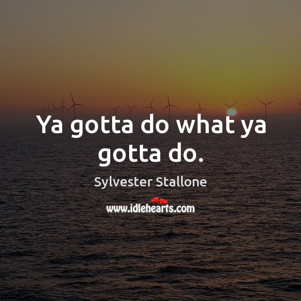 Ya gotta do what ya gotta do. Sylvester Stallone Picture Quote