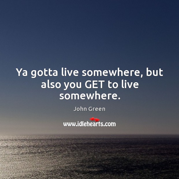 Ya gotta live somewhere, but also you GET to live somewhere. Image