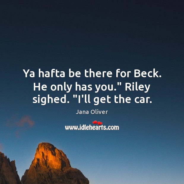 Ya hafta be there for Beck. He only has you.” Riley sighed. “I’ll get the car. Image