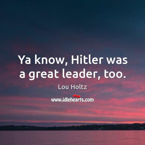 Ya know, Hitler was a great leader, too. Lou Holtz Picture Quote