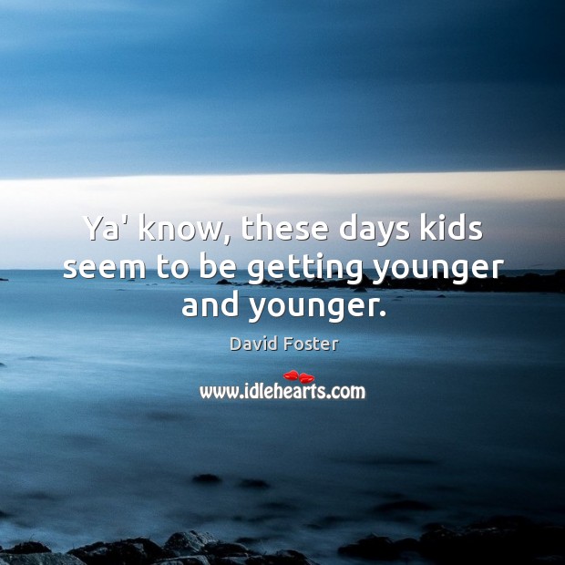 Ya’ know, these days kids seem to be getting younger and younger. David Foster Picture Quote