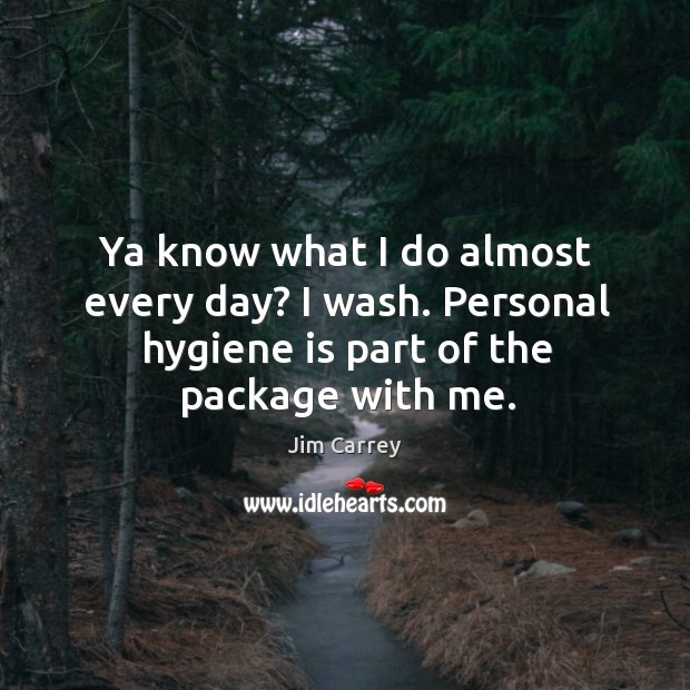 Ya know what I do almost every day? I wash. Personal hygiene is part of the package with me. Jim Carrey Picture Quote