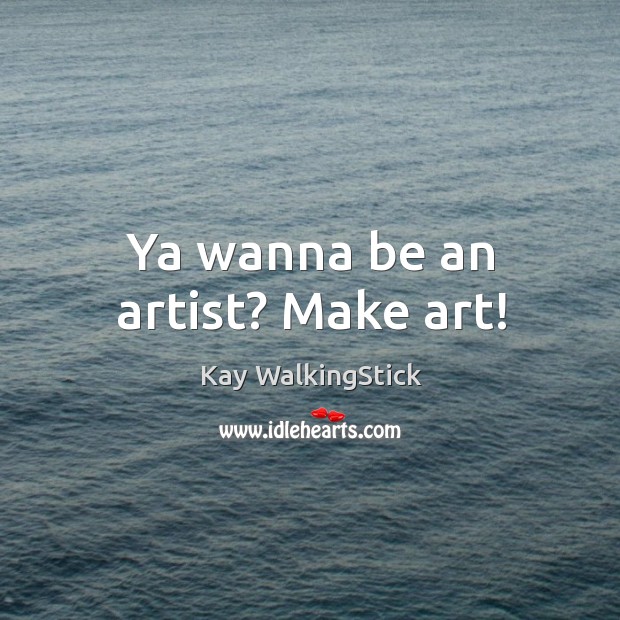 Ya wanna be an artist? Make art! Kay WalkingStick Picture Quote