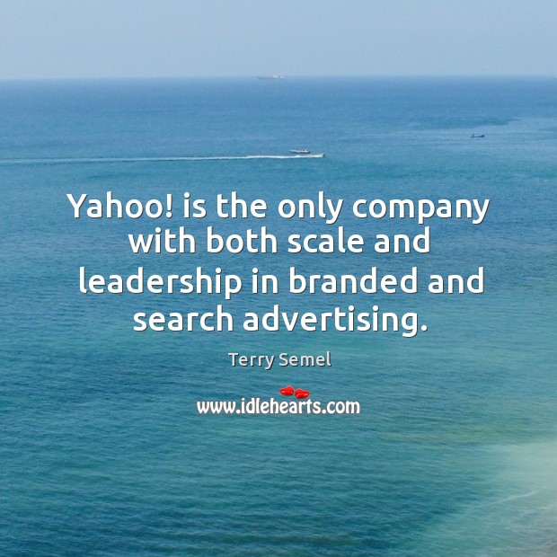 Yahoo! is the only company with both scale and leadership in branded and search advertising. Terry Semel Picture Quote