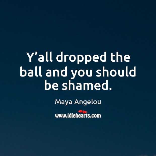 Y’all dropped the ball and you should be shamed. Maya Angelou Picture Quote