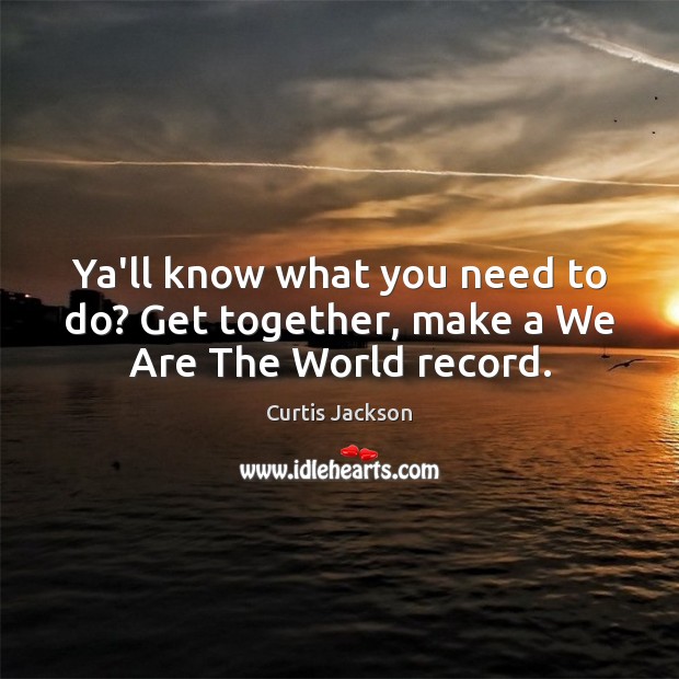Ya’ll know what you need to do? Get together, make a We Are The World record. Curtis Jackson Picture Quote