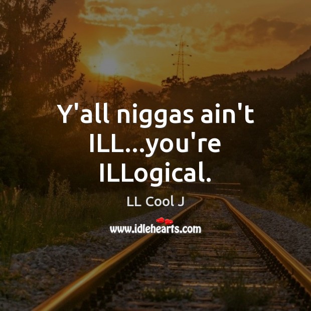 Y’all niggas ain’t ILL…you’re ILLogical. LL Cool J Picture Quote