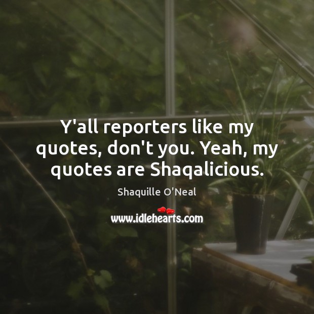 Y’all reporters like my quotes, don’t you. Yeah, my quotes are Shaqalicious. Shaquille O’Neal Picture Quote