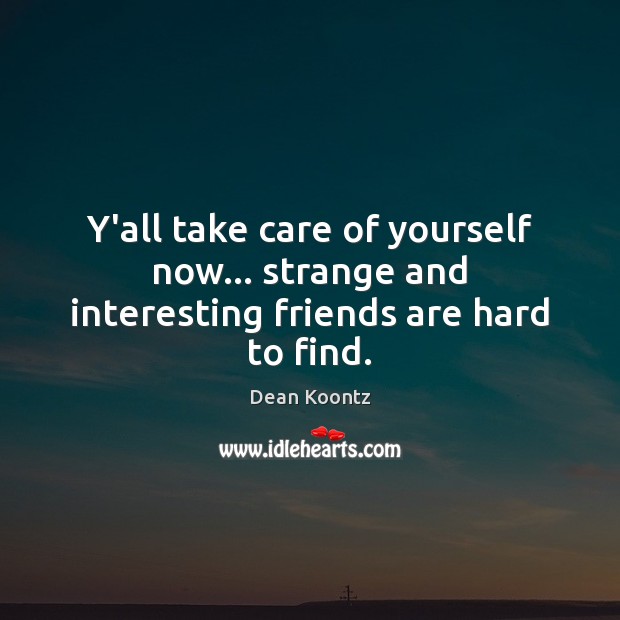 Y’all take care of yourself now… strange and interesting friends are hard to find. Image