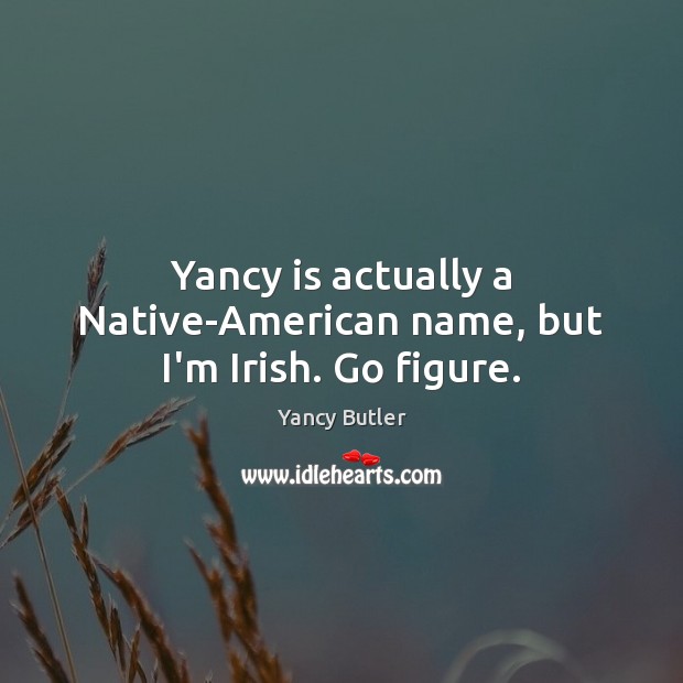 Yancy is actually a Native-American name, but I’m Irish. Go figure. Yancy Butler Picture Quote