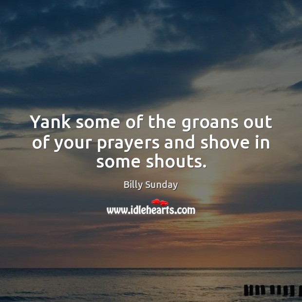 Yank some of the groans out of your prayers and shove in some shouts. Billy Sunday Picture Quote